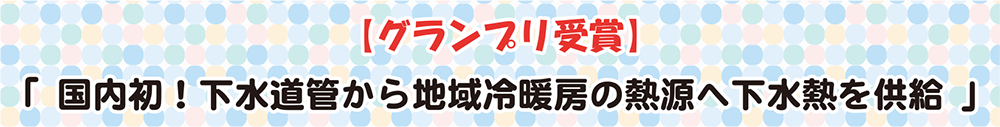 【グランプリ受賞】「国内初！下水道管から地域冷暖房の熱源へ下水熱を供給」