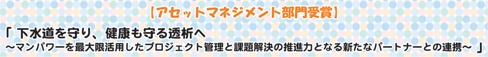 【アセットマネジメント部門受賞】「下水道を守り、健康も守る透析へ～マンパワーを最大限活用したプロジェクト管理と課題解決の推進力となる新たなパートナーとの連携～」